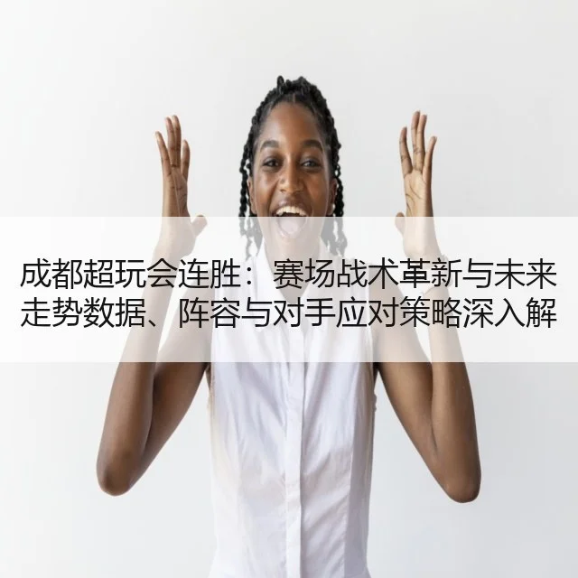 成都超玩会连胜：赛场战术革新与未来走势数据、阵容与对手应对策略深入解读